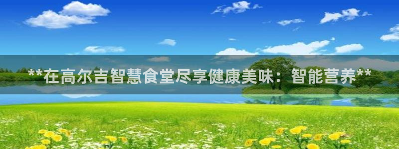 尊龙凯时官网平台：**在高尔吉智慧食堂尽享健康美味：智能营养