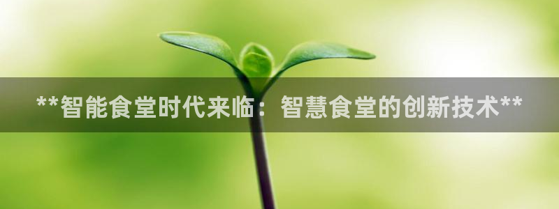尊龙d88ag官方网站：**智能食堂时代来临：智慧食堂的创新