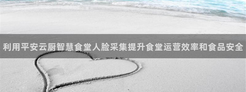 尊龙凯时是不是合法：利用平安云厨智慧食堂人脸采集提升食堂运营