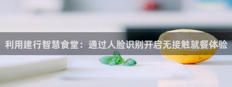 尊龙AG旗舰厅官网：利用建行智慧食堂：通过人脸识别开启无接触